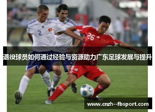 退役球员如何通过经验与资源助力广东足球发展与提升