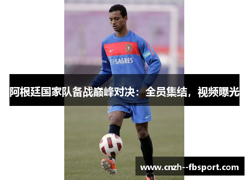 阿根廷国家队备战巅峰对决：全员集结，视频曝光