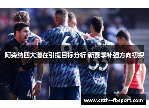 阿森纳四大潜在引援目标分析 新赛季补强方向初探