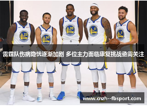 雷霆队伤病隐忧逐渐加剧 多位主力面临康复挑战亟需关注