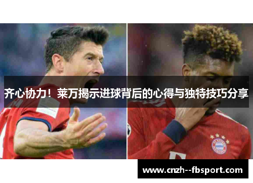 齐心协力！莱万揭示进球背后的心得与独特技巧分享