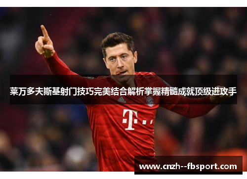 莱万多夫斯基射门技巧完美结合解析掌握精髓成就顶级进攻手