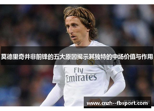 莫德里奇并非前锋的五大原因揭示其独特的中场价值与作用