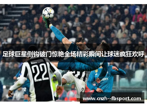 足球巨星倒钩破门惊艳全场精彩瞬间让球迷疯狂欢呼