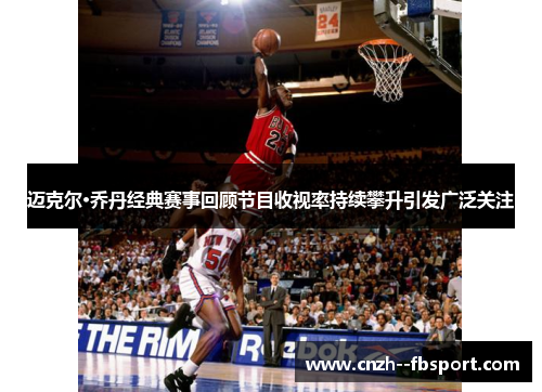 迈克尔·乔丹经典赛事回顾节目收视率持续攀升引发广泛关注