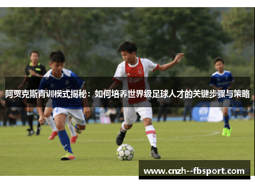 阿贾克斯青训模式揭秘:如何培养世界级足球人才的关键步骤与策略 阿贾克斯青训模式揭秘:如何培养世界级足球人才的关键步骤与策略