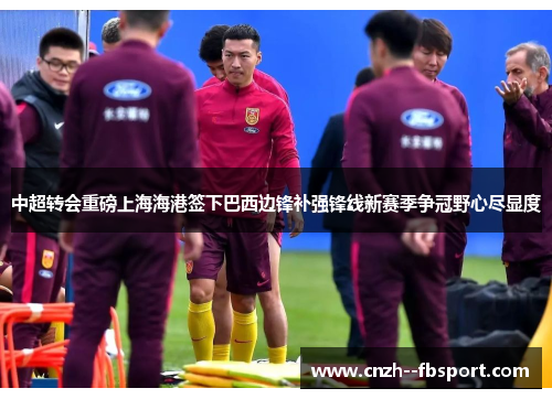 中超转会重磅上海海港签下巴西边锋补强锋线新赛季争冠野心尽显度 中超转会重磅上海海港签下巴西边锋补强锋线新赛季争冠野心尽显度