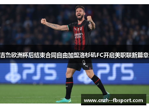 吉鲁欧洲杯后结束合同自由加盟洛杉矶FC开启美职联新篇章 吉鲁欧洲杯后结束合同自由加盟洛杉矶FC开启美职联新篇章