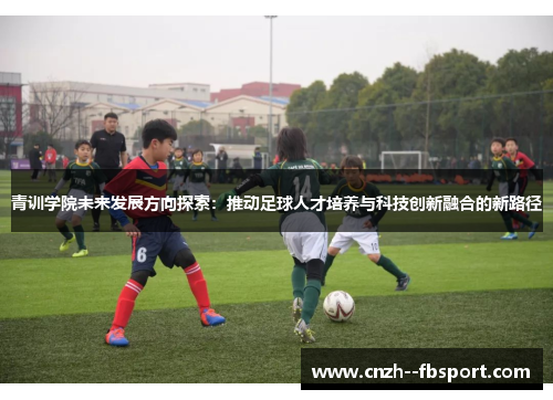 青训学院未来发展方向探索：推动足球人才培养与科技创新融合的新路径