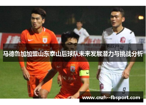 马德鲁加加盟山东泰山后球队未来发展潜力与挑战分析