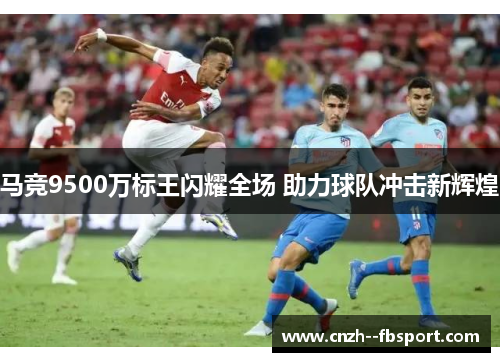 马竞9500万标王闪耀全场 助力球队冲击新辉煌