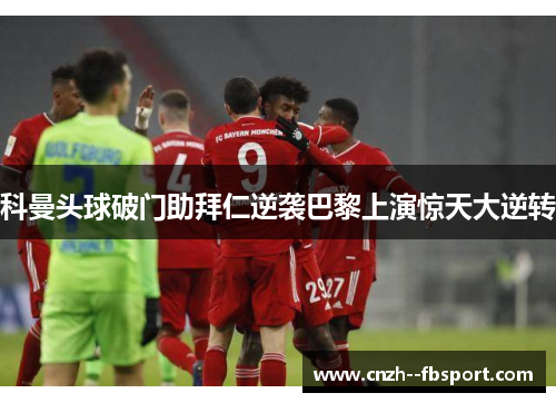 科曼头球破门助拜仁逆袭巴黎上演惊天大逆转 科曼头球破门助拜仁逆袭巴黎上演惊天大逆转