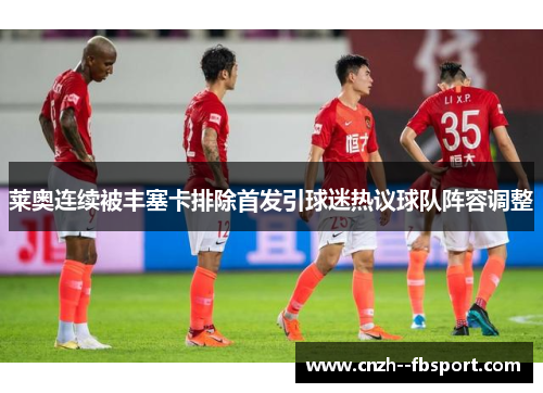 莱奥连续被丰塞卡排除首发引球迷热议球队阵容调整 莱奥连续被丰塞卡排除首发引球迷热议球队阵容调整