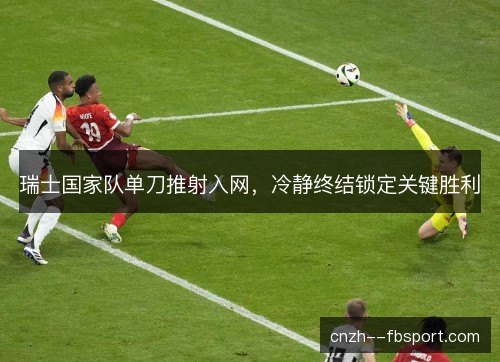 瑞士国家队单刀推射入网，冷静终结锁定关键胜利